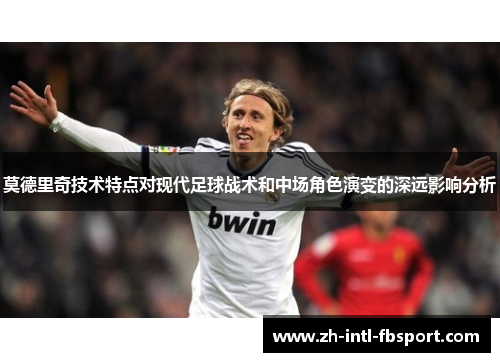莫德里奇技术特点对现代足球战术和中场角色演变的深远影响分析