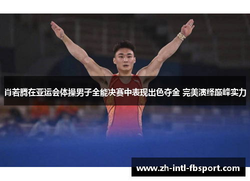 肖若腾在亚运会体操男子全能决赛中表现出色夺金 完美演绎巅峰实力