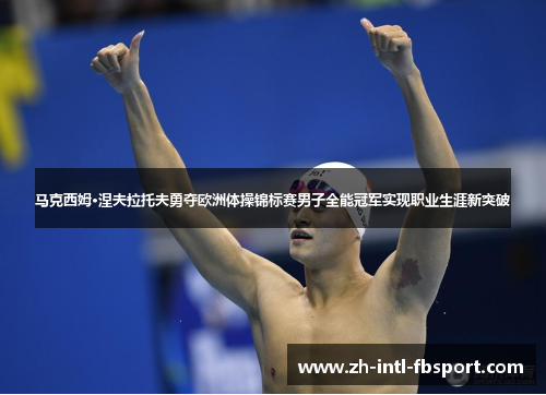 马克西姆·涅夫拉托夫勇夺欧洲体操锦标赛男子全能冠军实现职业生涯新突破