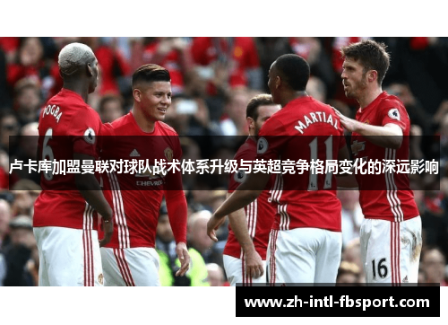 卢卡库加盟曼联对球队战术体系升级与英超竞争格局变化的深远影响