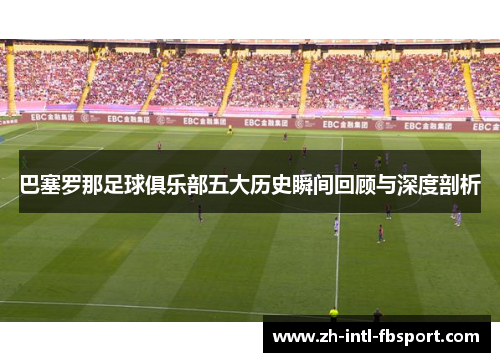 巴塞罗那足球俱乐部五大历史瞬间回顾与深度剖析