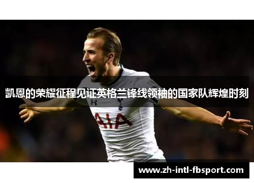 凯恩的荣耀征程见证英格兰锋线领袖的国家队辉煌时刻