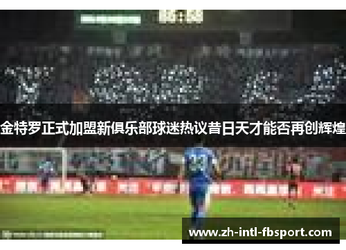 金特罗正式加盟新俱乐部球迷热议昔日天才能否再创辉煌