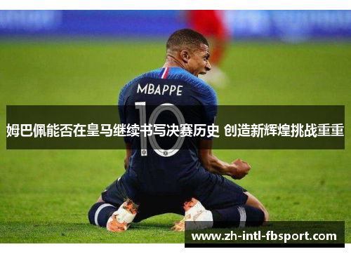 姆巴佩能否在皇马继续书写决赛历史 创造新辉煌挑战重重