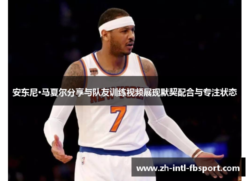 安东尼·马夏尔分享与队友训练视频展现默契配合与专注状态