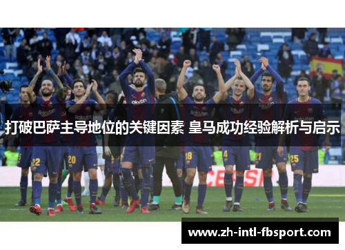 打破巴萨主导地位的关键因素 皇马成功经验解析与启示