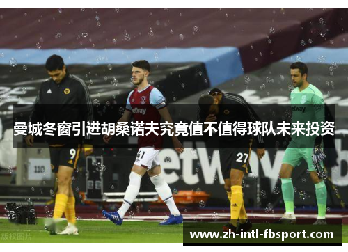 曼城冬窗引进胡桑诺夫究竟值不值得球队未来投资