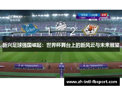 新兴足球强国崛起：世界杯舞台上的新风云与未来展望