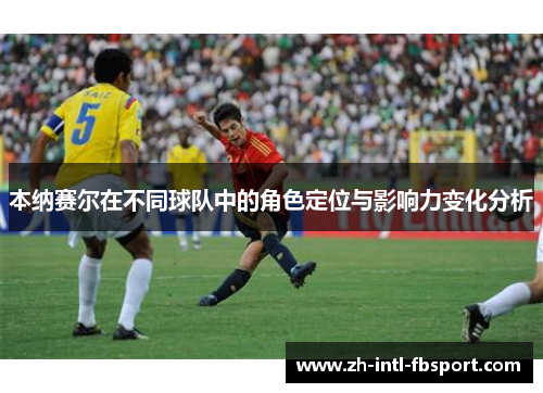 本纳赛尔在不同球队中的角色定位与影响力变化分析
