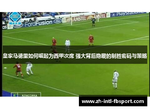皇家马德里如何崛起为西甲次席 强大背后隐藏的制胜密码与策略