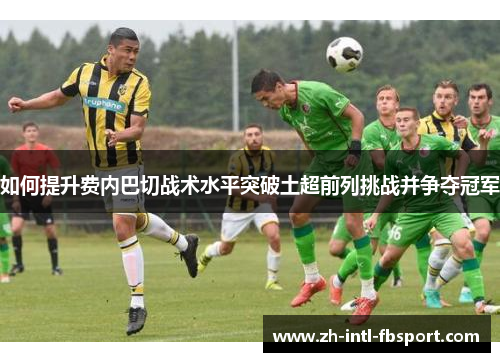 如何提升费内巴切战术水平突破土超前列挑战并争夺冠军