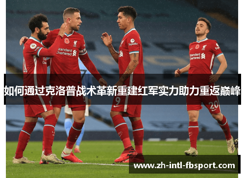 如何通过克洛普战术革新重建红军实力助力重返巅峰