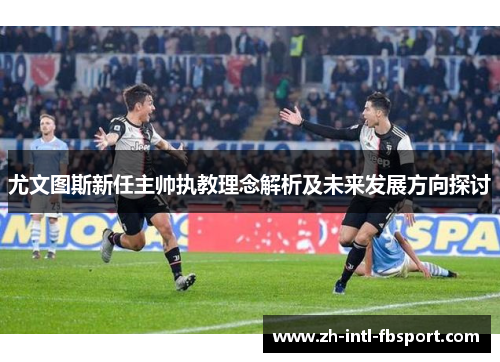 尤文图斯新任主帅执教理念解析及未来发展方向探讨