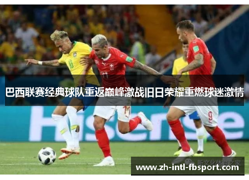 巴西联赛经典球队重返巅峰激战旧日荣耀重燃球迷激情