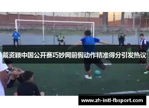 戴资颖中国公开赛巧妙网前假动作精准得分引发热议