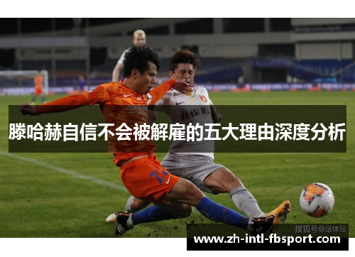 滕哈赫自信不会被解雇的五大理由深度分析