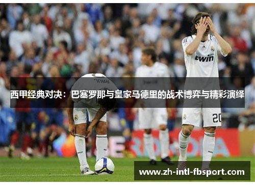 西甲经典对决：巴塞罗那与皇家马德里的战术博弈与精彩演绎