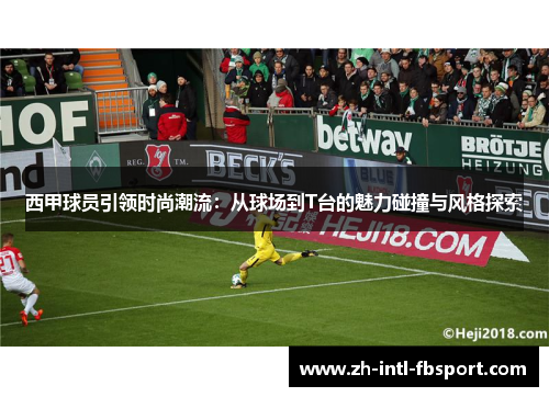 西甲球员引领时尚潮流：从球场到T台的魅力碰撞与风格探索