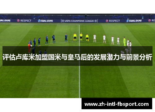 评估卢库米加盟国米与皇马后的发展潜力与前景分析