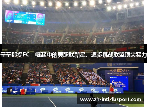 辛辛那提FC：崛起中的美职联新星，逐步挑战联盟顶尖实力