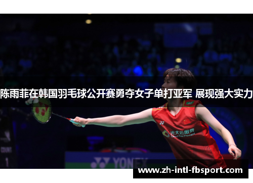 陈雨菲在韩国羽毛球公开赛勇夺女子单打亚军 展现强大实力