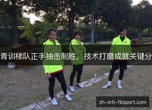 青训梯队正手抽击制胜，技术打磨成就关键分
